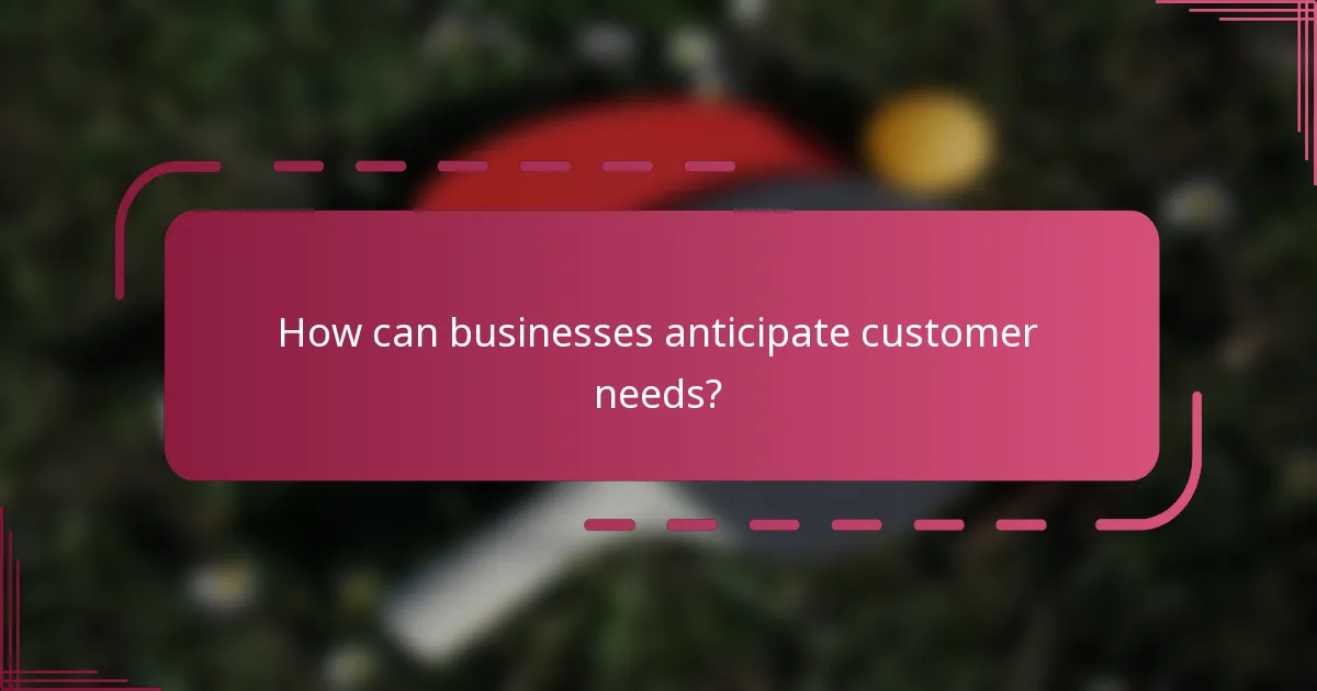How can businesses anticipate customer needs?