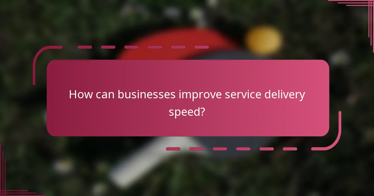 How can businesses improve service delivery speed?