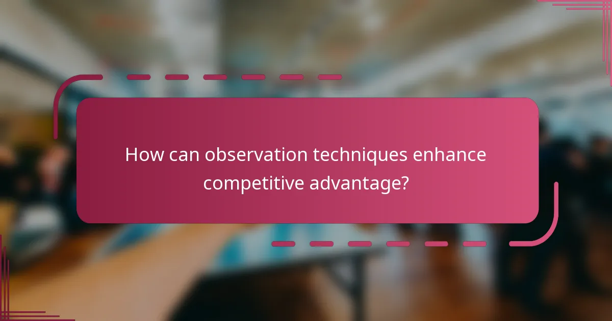 How can observation techniques enhance competitive advantage?